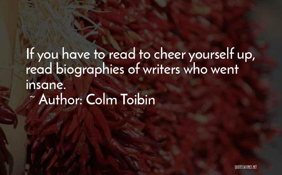 Colm Toibin Quotes: If You Have To Read To Cheer Yourself Up, Read Biographies Of Writers Who Went Insane.