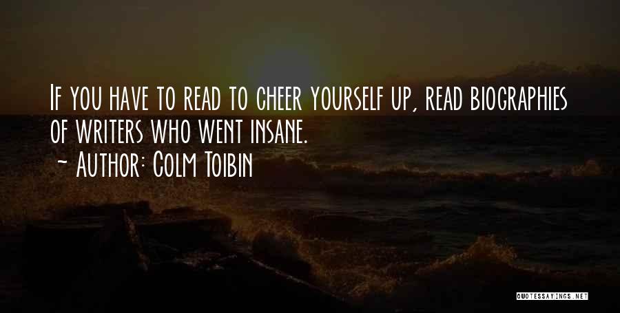 Colm Toibin Quotes: If You Have To Read To Cheer Yourself Up, Read Biographies Of Writers Who Went Insane.