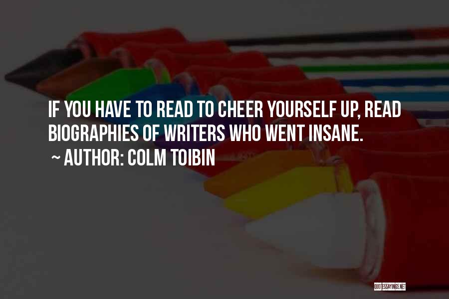 Colm Toibin Quotes: If You Have To Read To Cheer Yourself Up, Read Biographies Of Writers Who Went Insane.