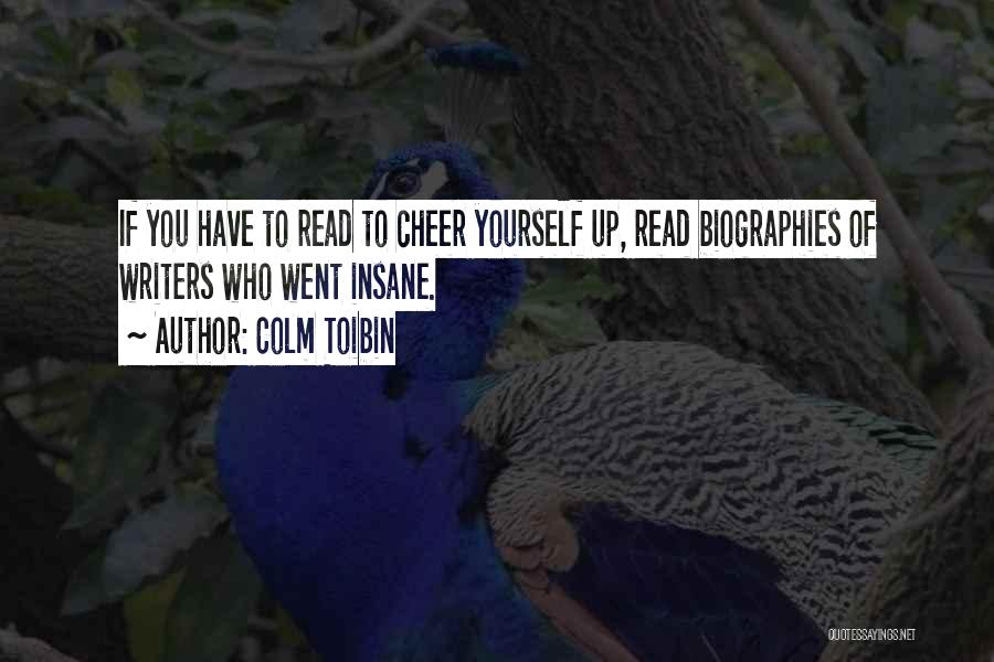 Colm Toibin Quotes: If You Have To Read To Cheer Yourself Up, Read Biographies Of Writers Who Went Insane.