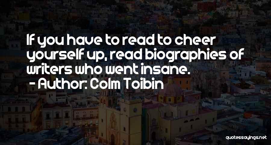 Colm Toibin Quotes: If You Have To Read To Cheer Yourself Up, Read Biographies Of Writers Who Went Insane.