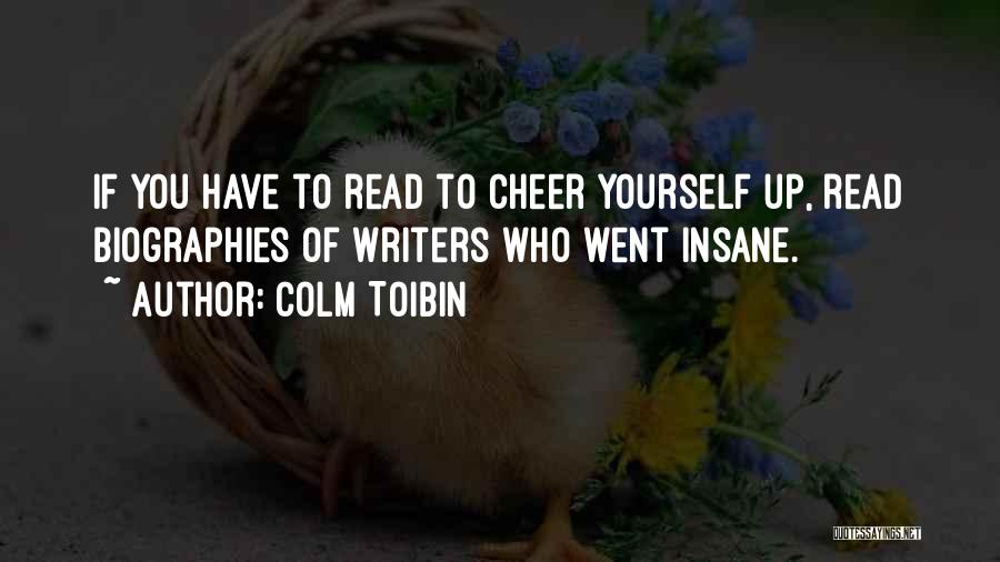 Colm Toibin Quotes: If You Have To Read To Cheer Yourself Up, Read Biographies Of Writers Who Went Insane.