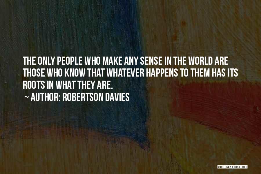 Robertson Davies Quotes: The Only People Who Make Any Sense In The World Are Those Who Know That Whatever Happens To Them Has