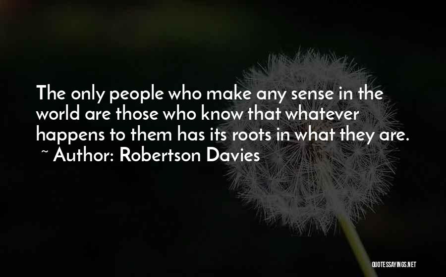 Robertson Davies Quotes: The Only People Who Make Any Sense In The World Are Those Who Know That Whatever Happens To Them Has