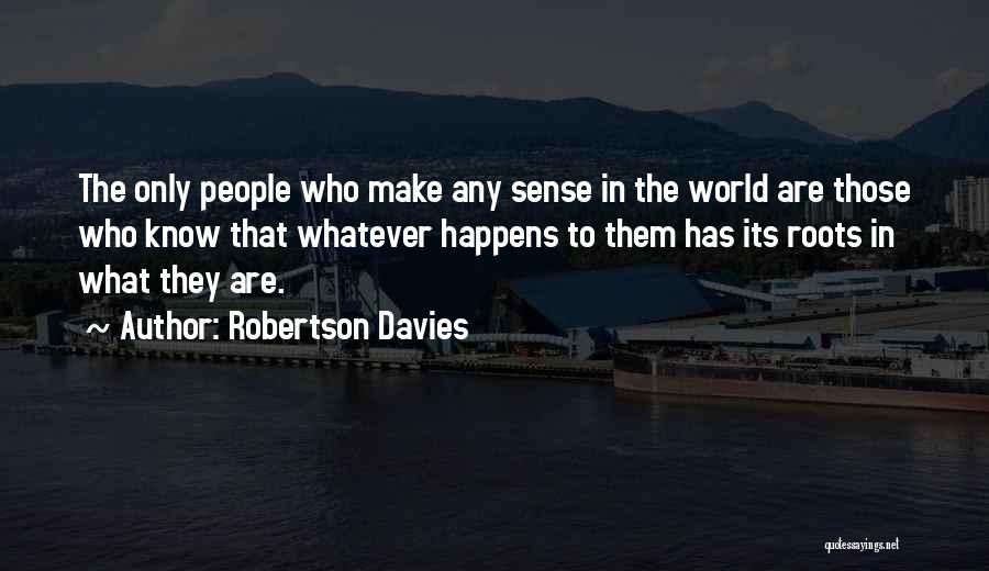 Robertson Davies Quotes: The Only People Who Make Any Sense In The World Are Those Who Know That Whatever Happens To Them Has