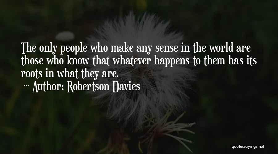 Robertson Davies Quotes: The Only People Who Make Any Sense In The World Are Those Who Know That Whatever Happens To Them Has