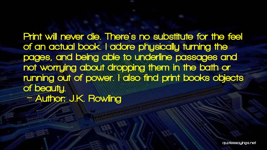 J.K. Rowling Quotes: Print Will Never Die. There's No Substitute For The Feel Of An Actual Book. I Adore Physically Turning The Pages,