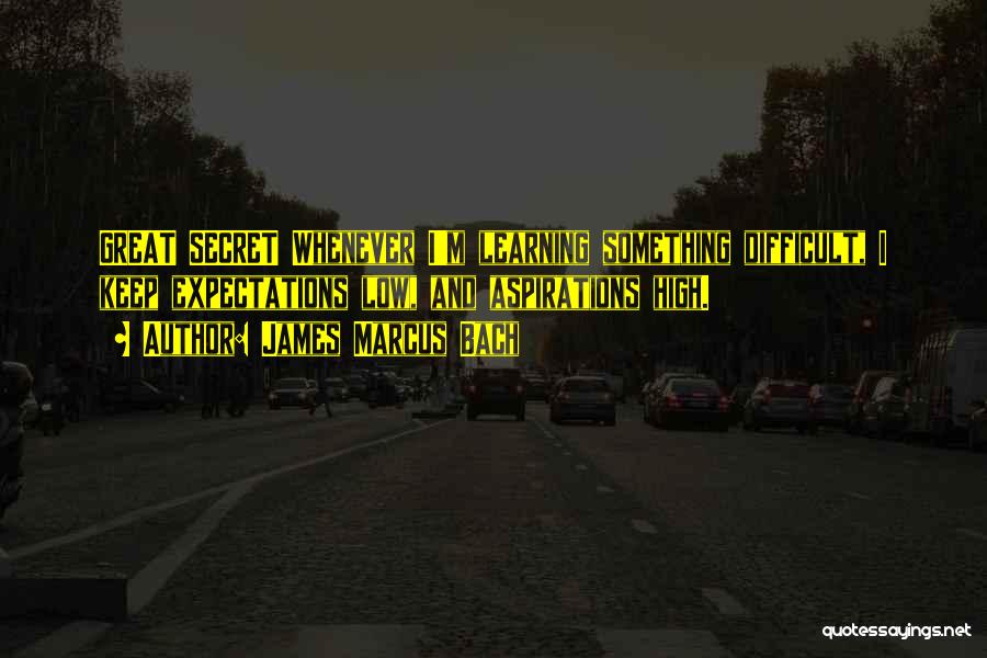 James Marcus Bach Quotes: Great Secret Whenever I'm Learning Something Difficult, I Keep Expectations Low, And Aspirations High.