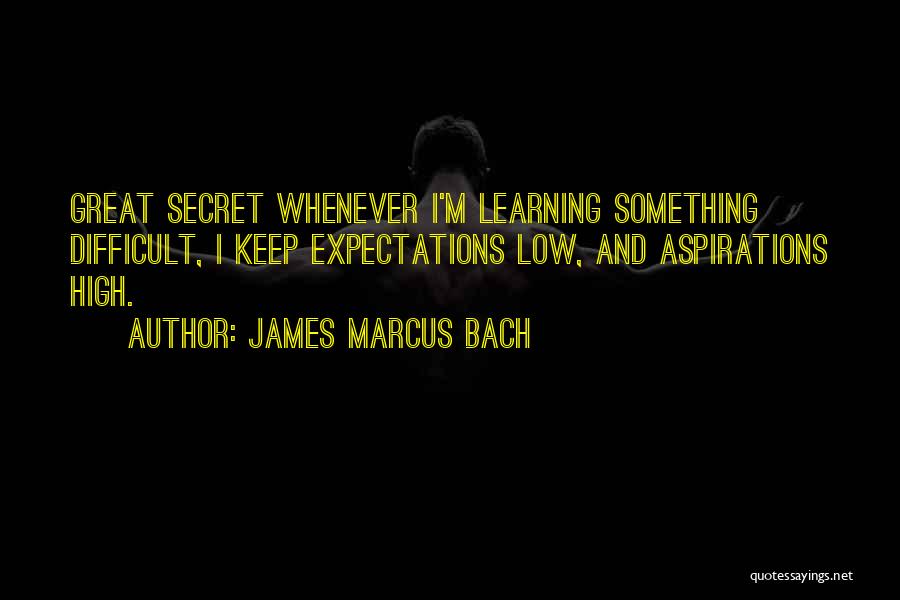 James Marcus Bach Quotes: Great Secret Whenever I'm Learning Something Difficult, I Keep Expectations Low, And Aspirations High.