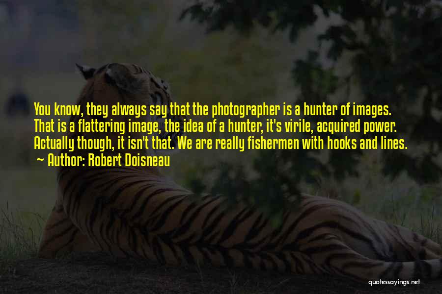 Robert Doisneau Quotes: You Know, They Always Say That The Photographer Is A Hunter Of Images. That Is A Flattering Image, The Idea