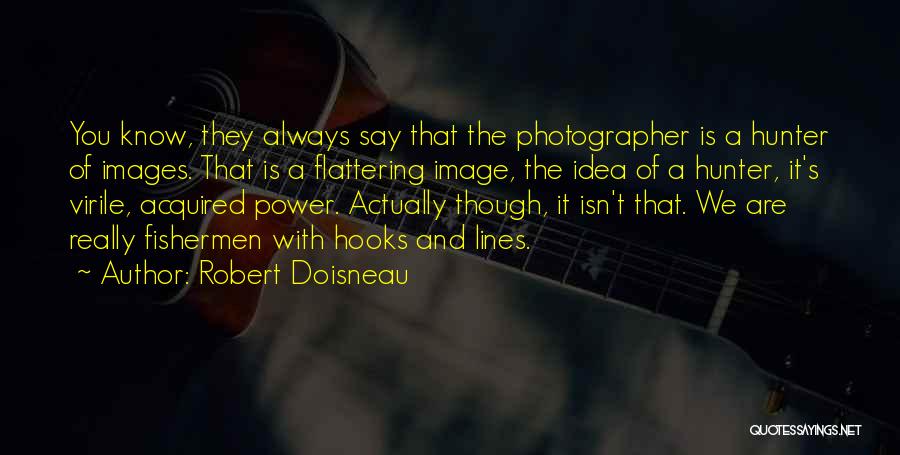 Robert Doisneau Quotes: You Know, They Always Say That The Photographer Is A Hunter Of Images. That Is A Flattering Image, The Idea