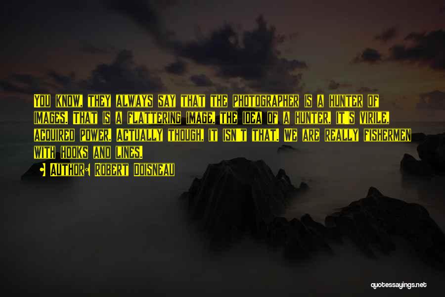 Robert Doisneau Quotes: You Know, They Always Say That The Photographer Is A Hunter Of Images. That Is A Flattering Image, The Idea