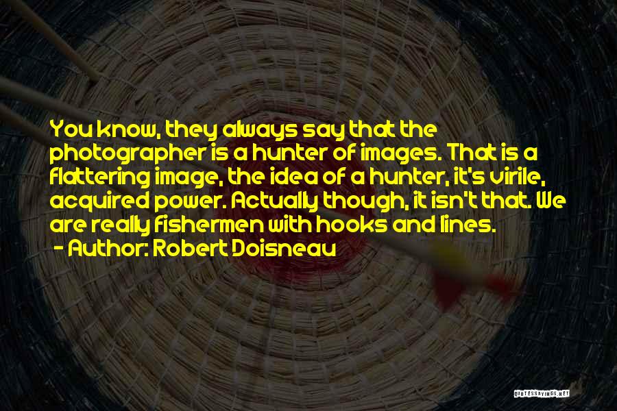 Robert Doisneau Quotes: You Know, They Always Say That The Photographer Is A Hunter Of Images. That Is A Flattering Image, The Idea