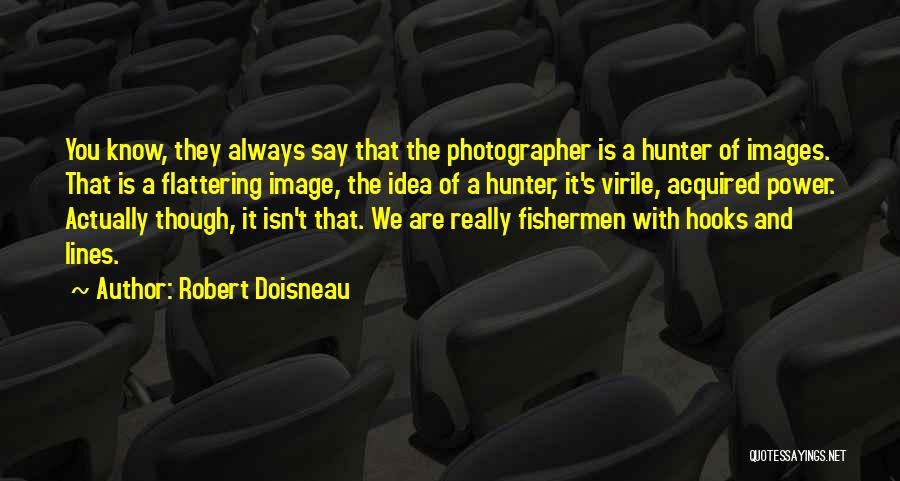 Robert Doisneau Quotes: You Know, They Always Say That The Photographer Is A Hunter Of Images. That Is A Flattering Image, The Idea