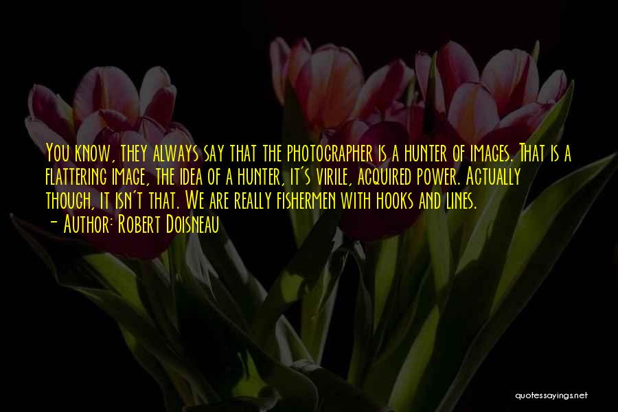 Robert Doisneau Quotes: You Know, They Always Say That The Photographer Is A Hunter Of Images. That Is A Flattering Image, The Idea