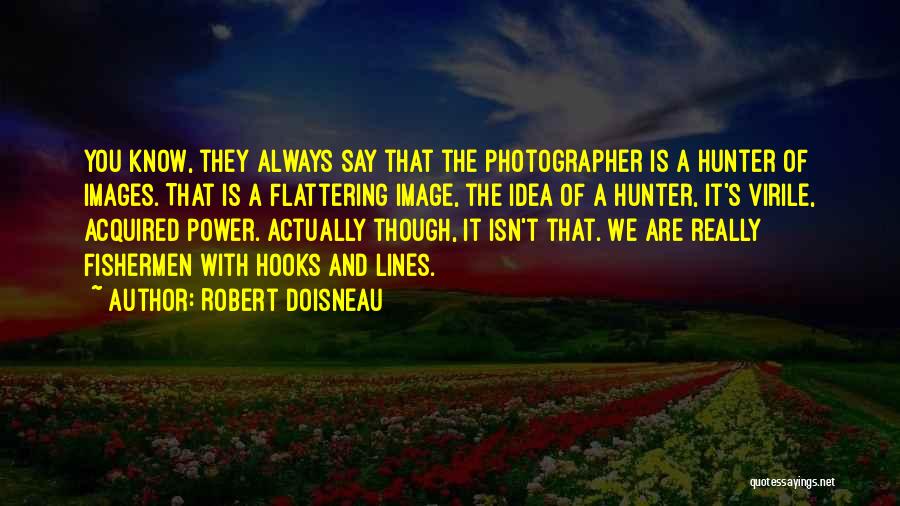 Robert Doisneau Quotes: You Know, They Always Say That The Photographer Is A Hunter Of Images. That Is A Flattering Image, The Idea