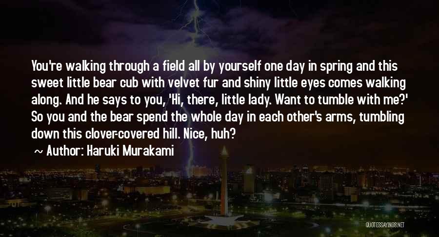 Haruki Murakami Quotes: You're Walking Through A Field All By Yourself One Day In Spring And This Sweet Little Bear Cub With Velvet