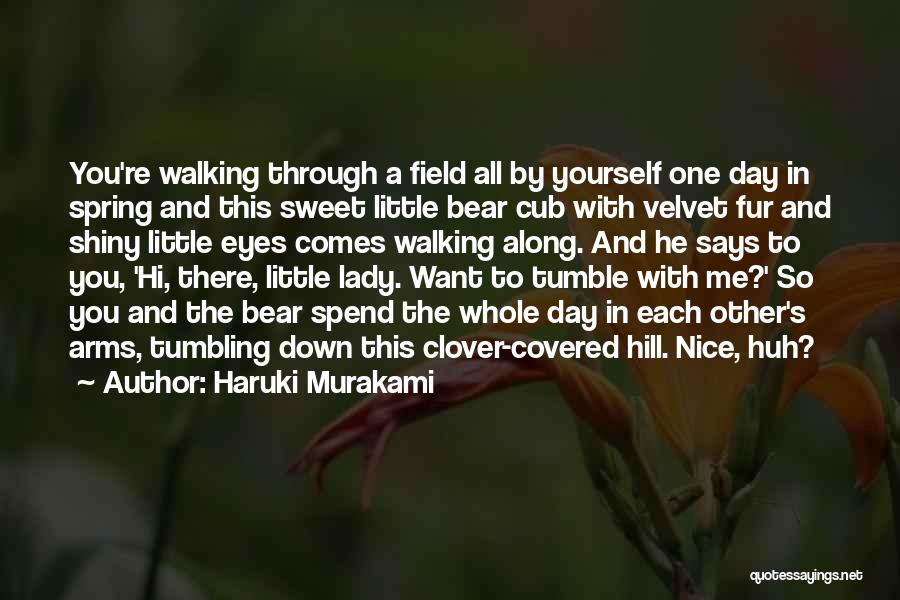 Haruki Murakami Quotes: You're Walking Through A Field All By Yourself One Day In Spring And This Sweet Little Bear Cub With Velvet