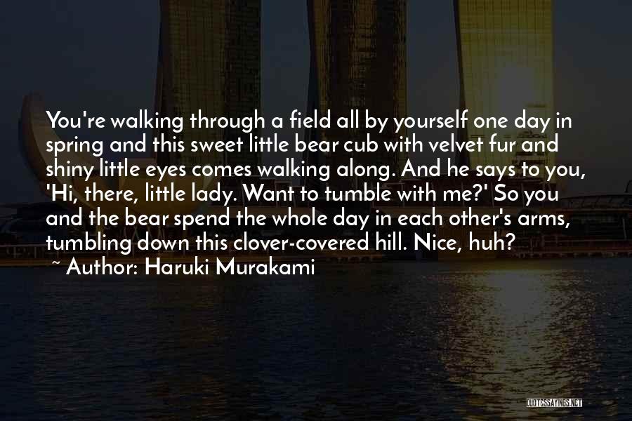 Haruki Murakami Quotes: You're Walking Through A Field All By Yourself One Day In Spring And This Sweet Little Bear Cub With Velvet