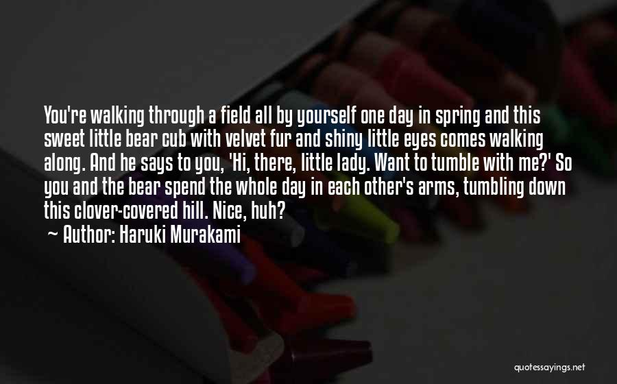 Haruki Murakami Quotes: You're Walking Through A Field All By Yourself One Day In Spring And This Sweet Little Bear Cub With Velvet