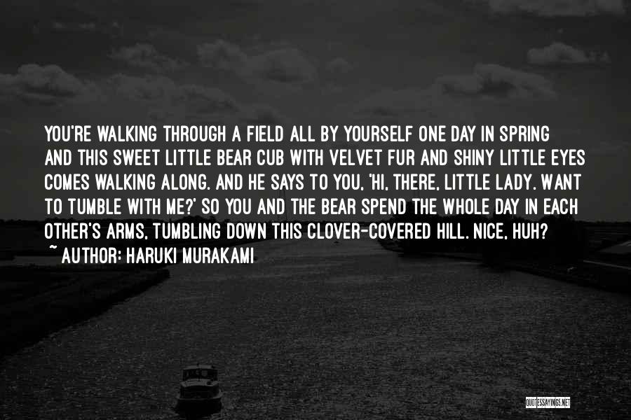 Haruki Murakami Quotes: You're Walking Through A Field All By Yourself One Day In Spring And This Sweet Little Bear Cub With Velvet