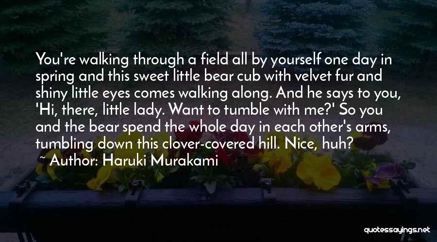 Haruki Murakami Quotes: You're Walking Through A Field All By Yourself One Day In Spring And This Sweet Little Bear Cub With Velvet