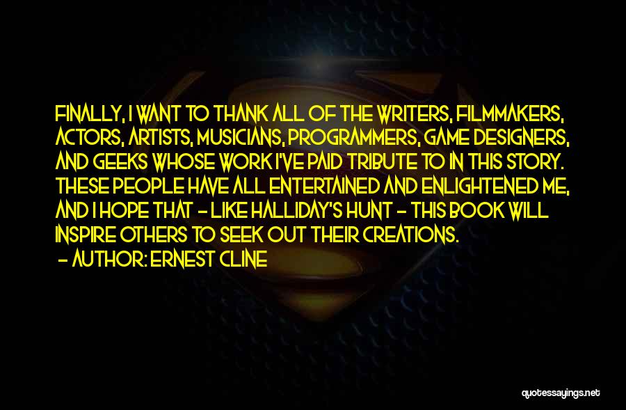 Ernest Cline Quotes: Finally, I Want To Thank All Of The Writers, Filmmakers, Actors, Artists, Musicians, Programmers, Game Designers, And Geeks Whose Work