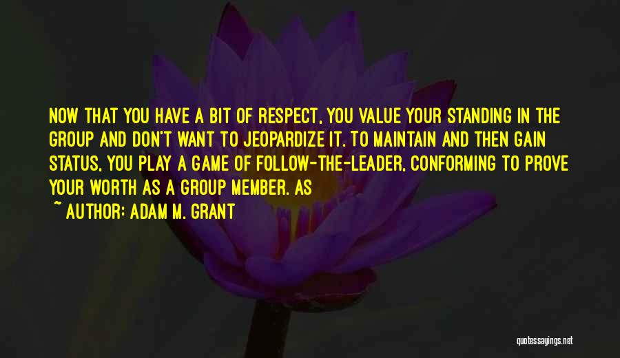 Adam M. Grant Quotes: Now That You Have A Bit Of Respect, You Value Your Standing In The Group And Don't Want To Jeopardize