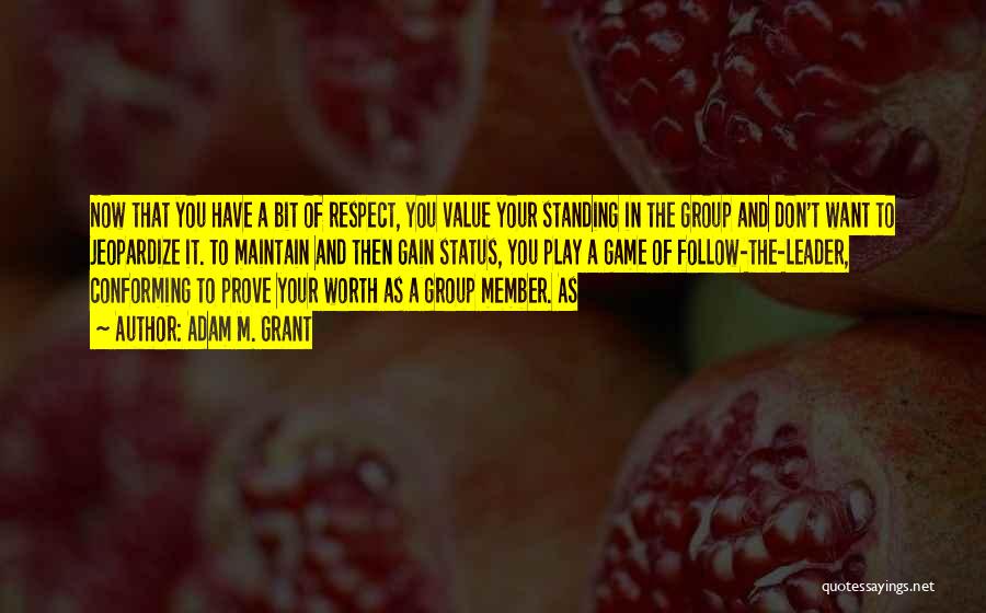 Adam M. Grant Quotes: Now That You Have A Bit Of Respect, You Value Your Standing In The Group And Don't Want To Jeopardize