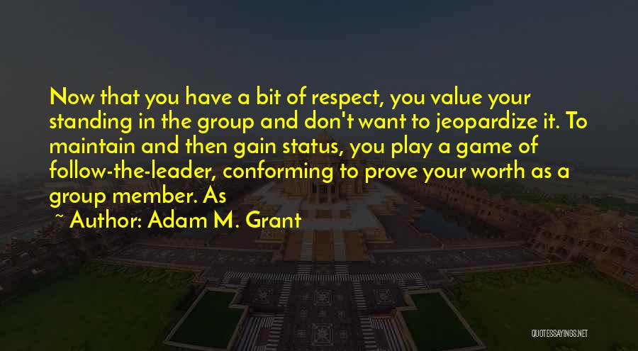 Adam M. Grant Quotes: Now That You Have A Bit Of Respect, You Value Your Standing In The Group And Don't Want To Jeopardize