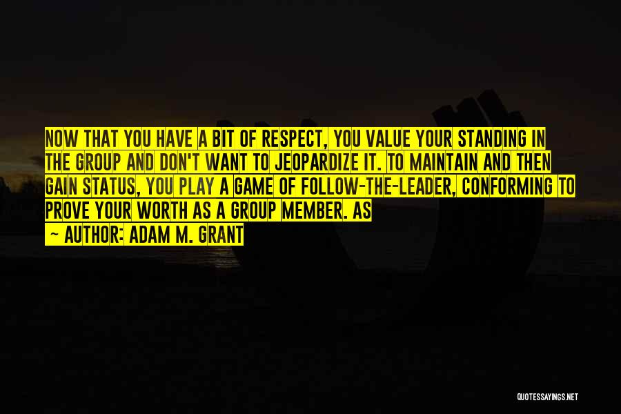 Adam M. Grant Quotes: Now That You Have A Bit Of Respect, You Value Your Standing In The Group And Don't Want To Jeopardize