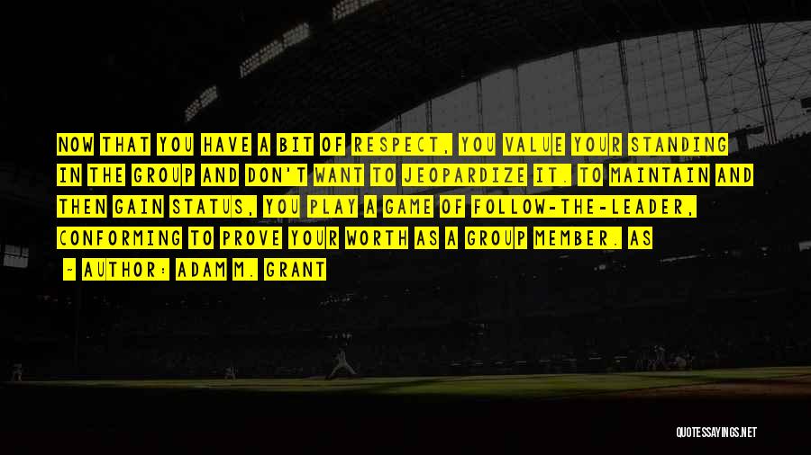 Adam M. Grant Quotes: Now That You Have A Bit Of Respect, You Value Your Standing In The Group And Don't Want To Jeopardize