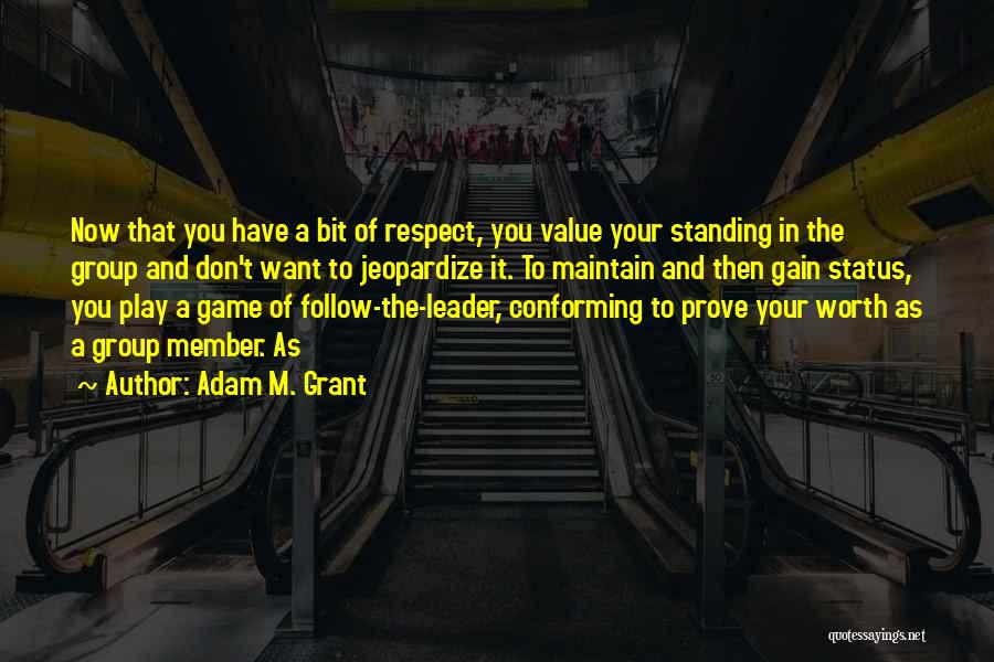 Adam M. Grant Quotes: Now That You Have A Bit Of Respect, You Value Your Standing In The Group And Don't Want To Jeopardize