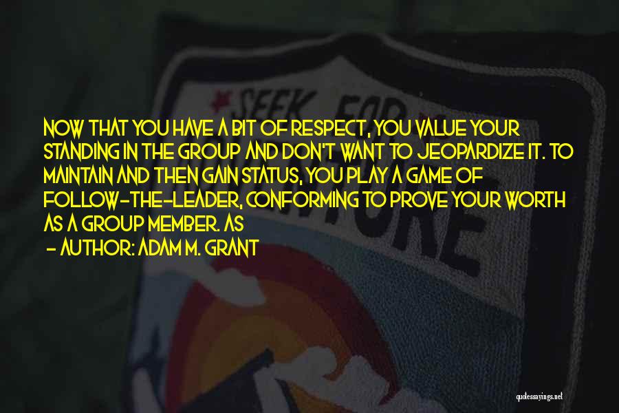 Adam M. Grant Quotes: Now That You Have A Bit Of Respect, You Value Your Standing In The Group And Don't Want To Jeopardize