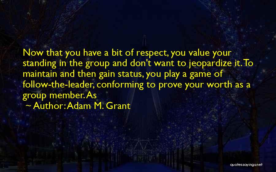 Adam M. Grant Quotes: Now That You Have A Bit Of Respect, You Value Your Standing In The Group And Don't Want To Jeopardize