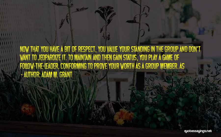 Adam M. Grant Quotes: Now That You Have A Bit Of Respect, You Value Your Standing In The Group And Don't Want To Jeopardize