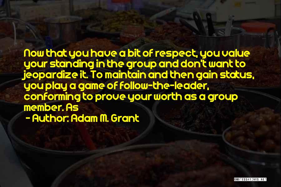 Adam M. Grant Quotes: Now That You Have A Bit Of Respect, You Value Your Standing In The Group And Don't Want To Jeopardize