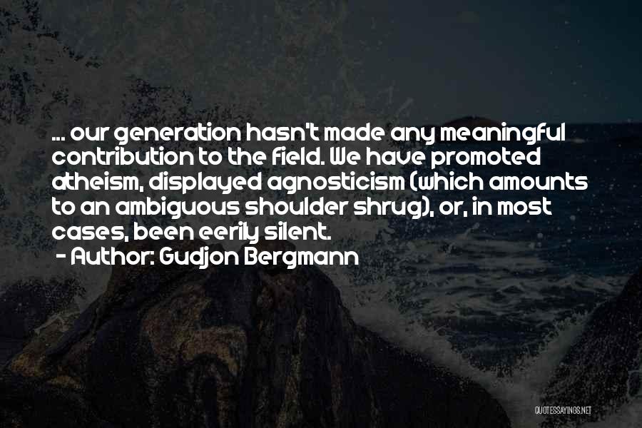 Gudjon Bergmann Quotes: ... Our Generation Hasn't Made Any Meaningful Contribution To The Field. We Have Promoted Atheism, Displayed Agnosticism (which Amounts To