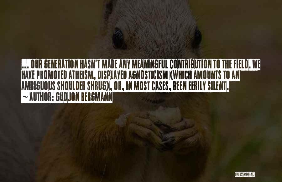 Gudjon Bergmann Quotes: ... Our Generation Hasn't Made Any Meaningful Contribution To The Field. We Have Promoted Atheism, Displayed Agnosticism (which Amounts To