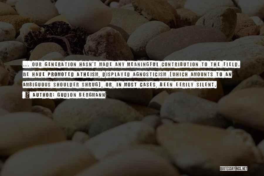 Gudjon Bergmann Quotes: ... Our Generation Hasn't Made Any Meaningful Contribution To The Field. We Have Promoted Atheism, Displayed Agnosticism (which Amounts To