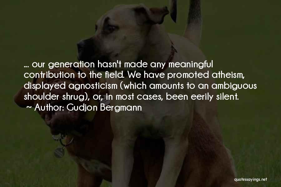 Gudjon Bergmann Quotes: ... Our Generation Hasn't Made Any Meaningful Contribution To The Field. We Have Promoted Atheism, Displayed Agnosticism (which Amounts To