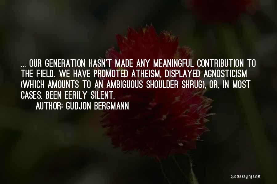 Gudjon Bergmann Quotes: ... Our Generation Hasn't Made Any Meaningful Contribution To The Field. We Have Promoted Atheism, Displayed Agnosticism (which Amounts To