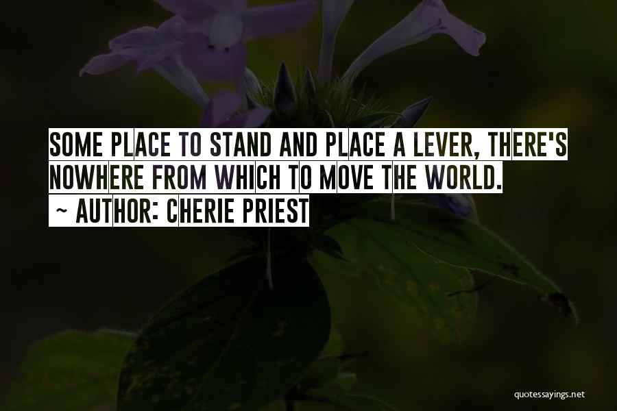 Cherie Priest Quotes: Some Place To Stand And Place A Lever, There's Nowhere From Which To Move The World.