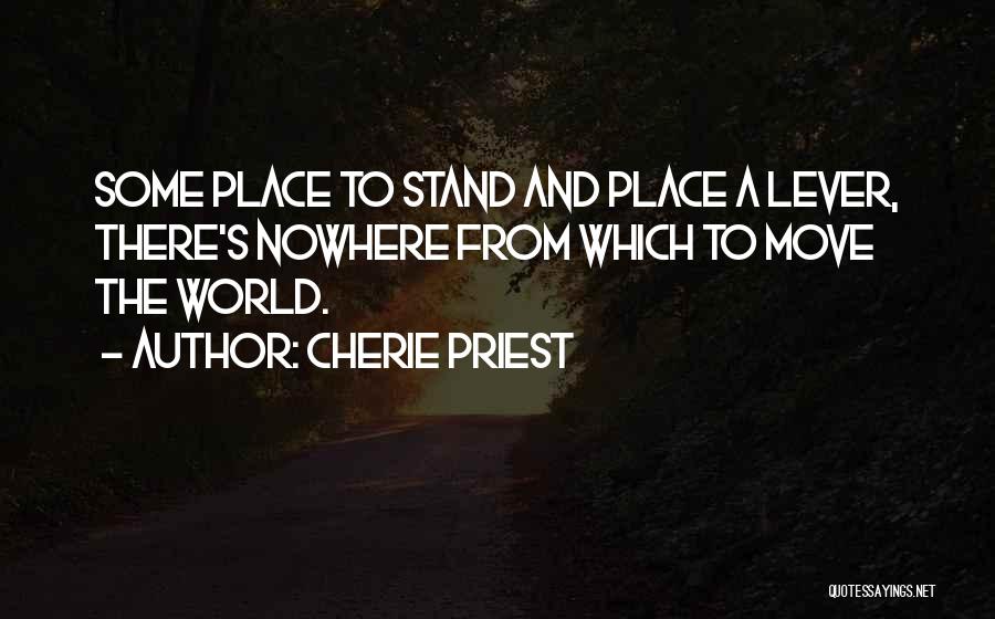 Cherie Priest Quotes: Some Place To Stand And Place A Lever, There's Nowhere From Which To Move The World.