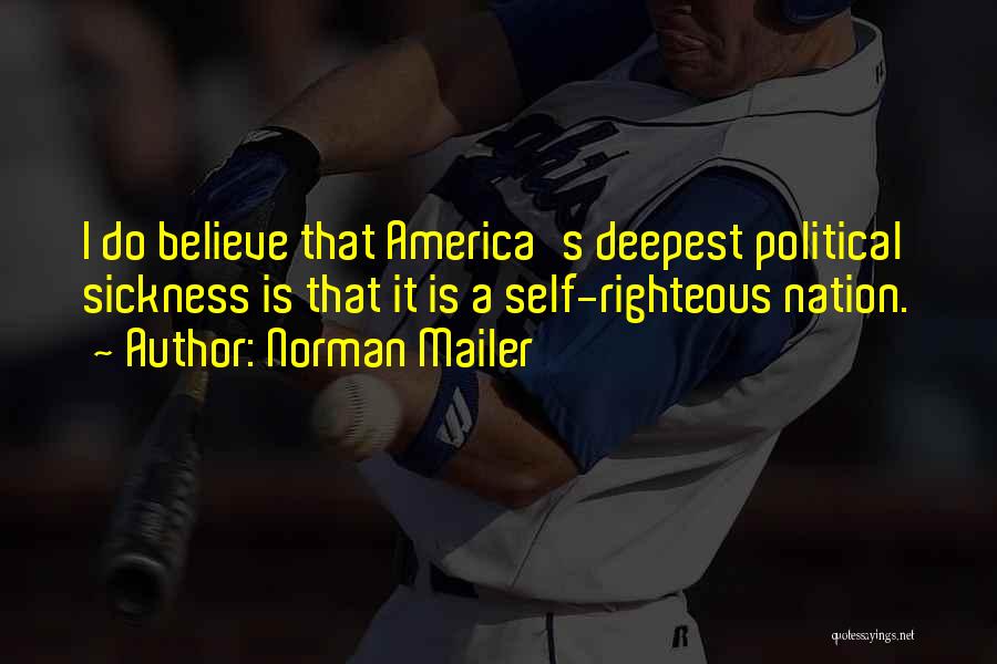 Norman Mailer Quotes: I Do Believe That America's Deepest Political Sickness Is That It Is A Self-righteous Nation.