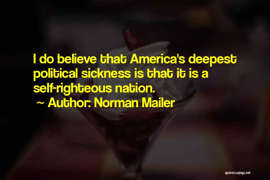 Norman Mailer Quotes: I Do Believe That America's Deepest Political Sickness Is That It Is A Self-righteous Nation.
