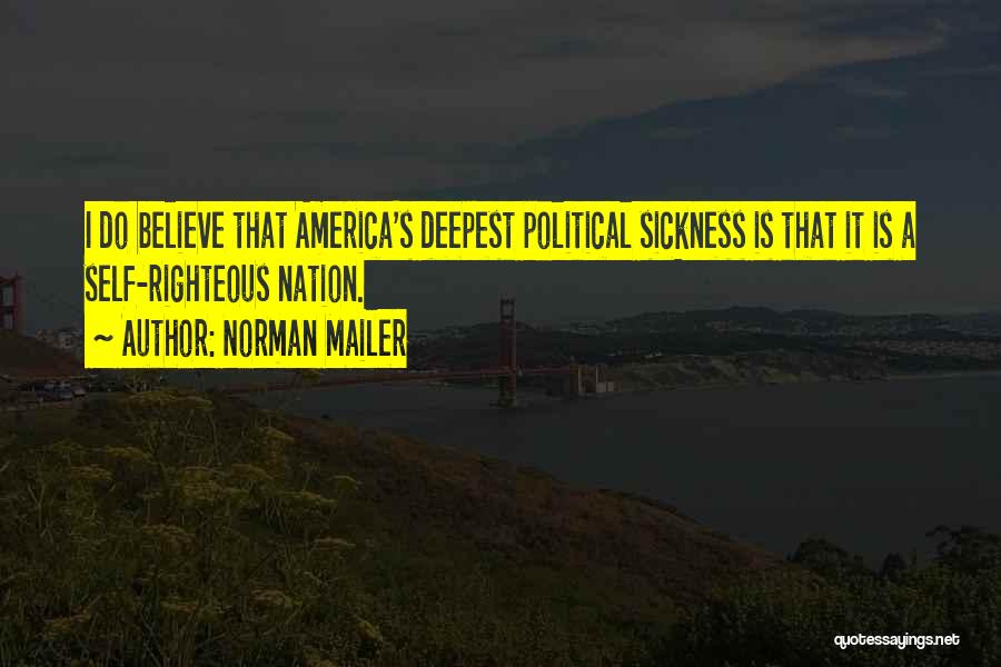 Norman Mailer Quotes: I Do Believe That America's Deepest Political Sickness Is That It Is A Self-righteous Nation.