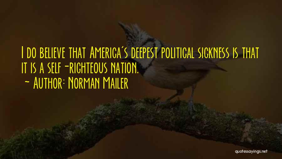 Norman Mailer Quotes: I Do Believe That America's Deepest Political Sickness Is That It Is A Self-righteous Nation.