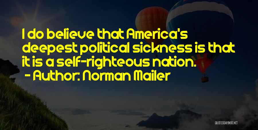 Norman Mailer Quotes: I Do Believe That America's Deepest Political Sickness Is That It Is A Self-righteous Nation.