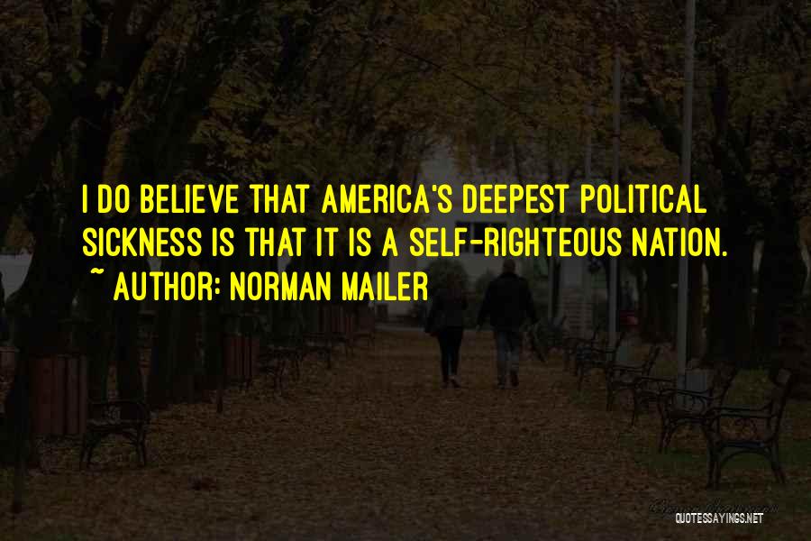 Norman Mailer Quotes: I Do Believe That America's Deepest Political Sickness Is That It Is A Self-righteous Nation.